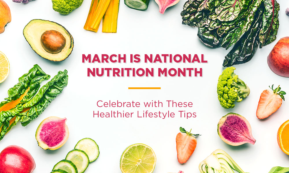 March is National Nutrition Month: Celebrate with These Healthier Lifestyle Tips