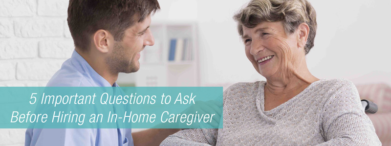 5 Important Questions to Ask Before Hiring an In-Home Caregiver